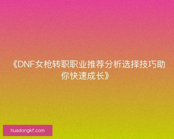 《DNF女枪转职职业推荐分析选择技巧助你快速成长》