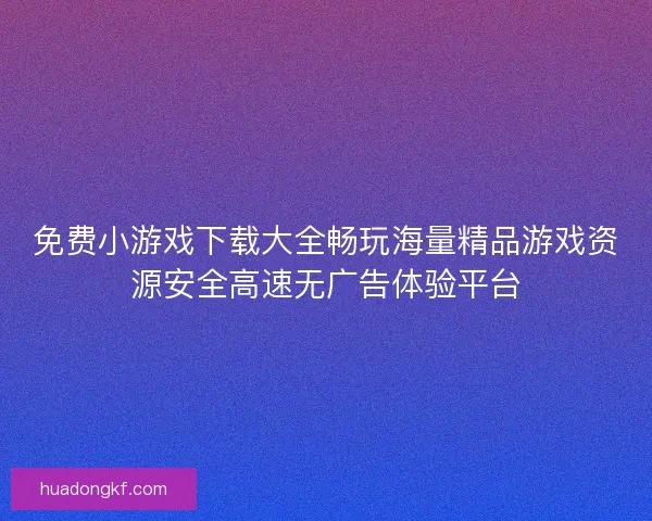 免费小游戏下载大全畅玩海量精品游戏资源安全高速无广告体验平台