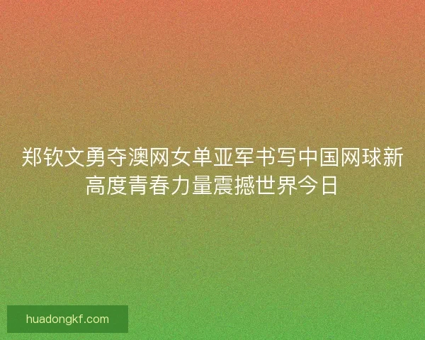 郑钦文勇夺澳网女单亚军书写中国网球新高度青春力量震撼世界今日