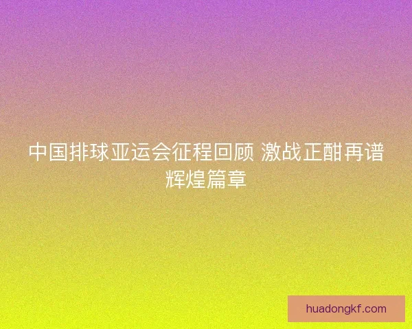 中国排球亚运会征程回顾 激战正酣再谱辉煌篇章