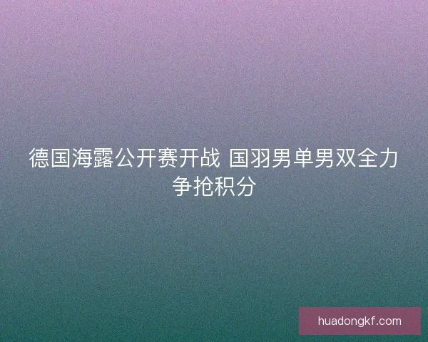 德国海露公开赛开战 国羽男单男双全力争抢积分