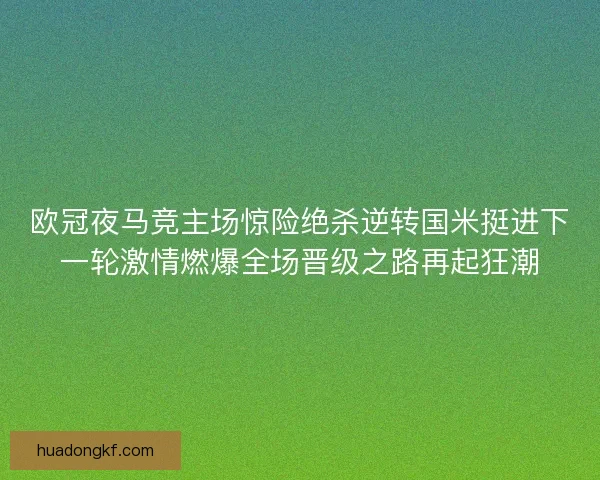 欧冠夜马竞主场惊险绝杀逆转国米挺进下一轮激情燃爆全场晋级之路再起狂潮